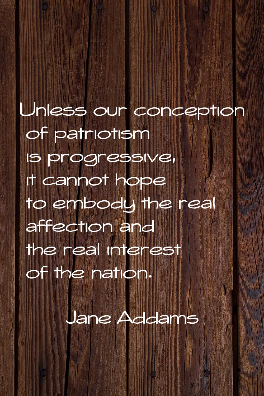 Unless our conception of patriotism is progressive, it cannot hope to embody the real affection and