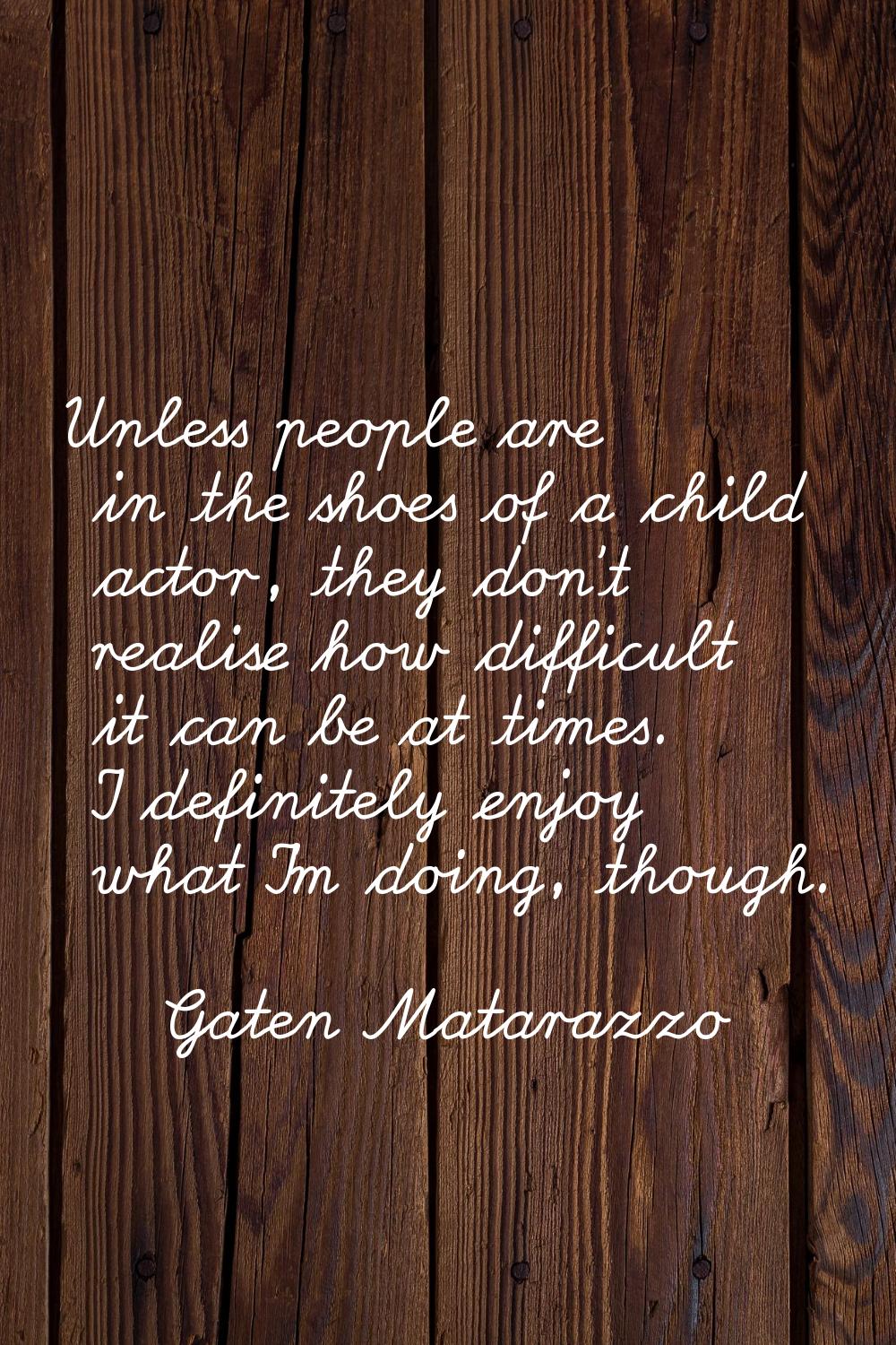 Unless people are in the shoes of a child actor, they don't realise how difficult it can be at time