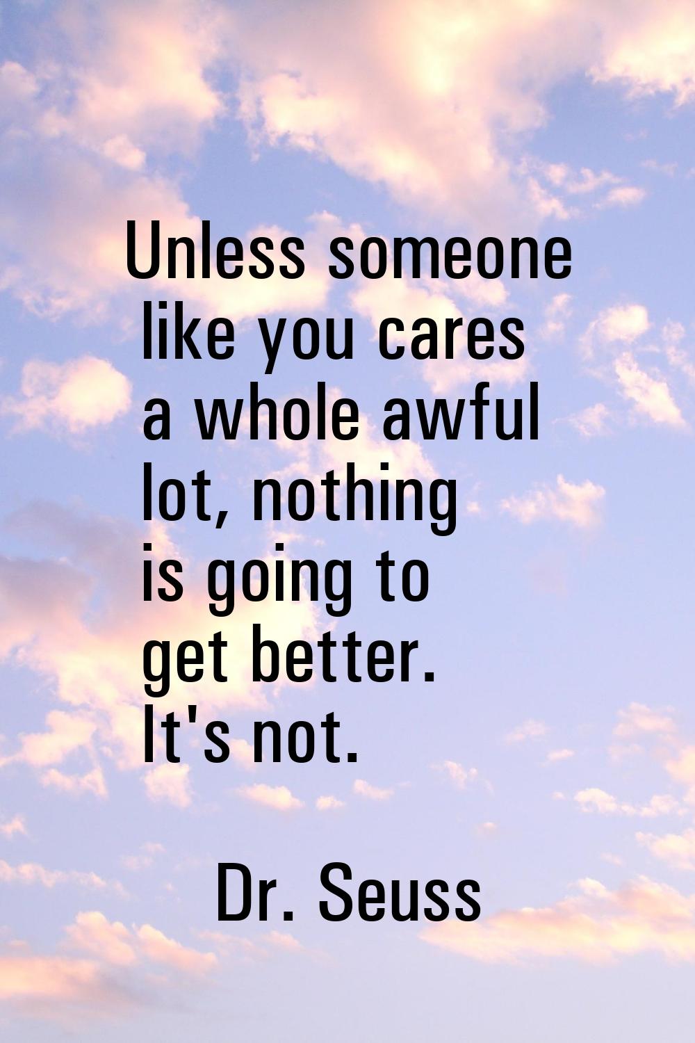 Unless someone like you cares a whole awful lot, nothing is going to get better. It's not.