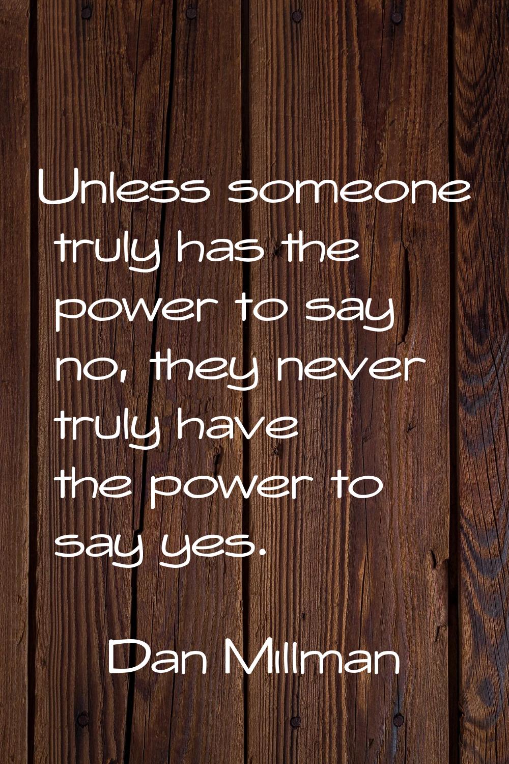 Unless someone truly has the power to say no, they never truly have the power to say yes.