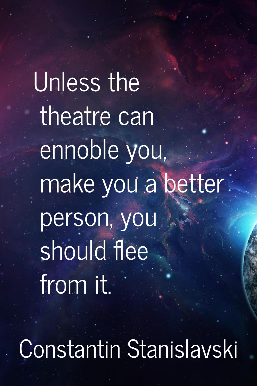 Unless the theatre can ennoble you, make you a better person, you should flee from it.
