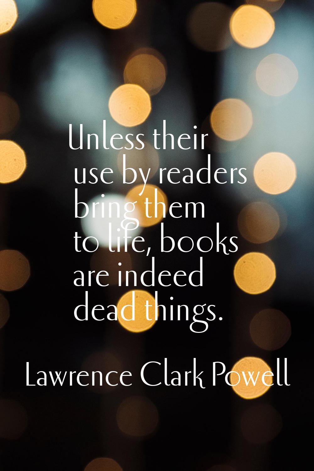 Unless their use by readers bring them to life, books are indeed dead things.
