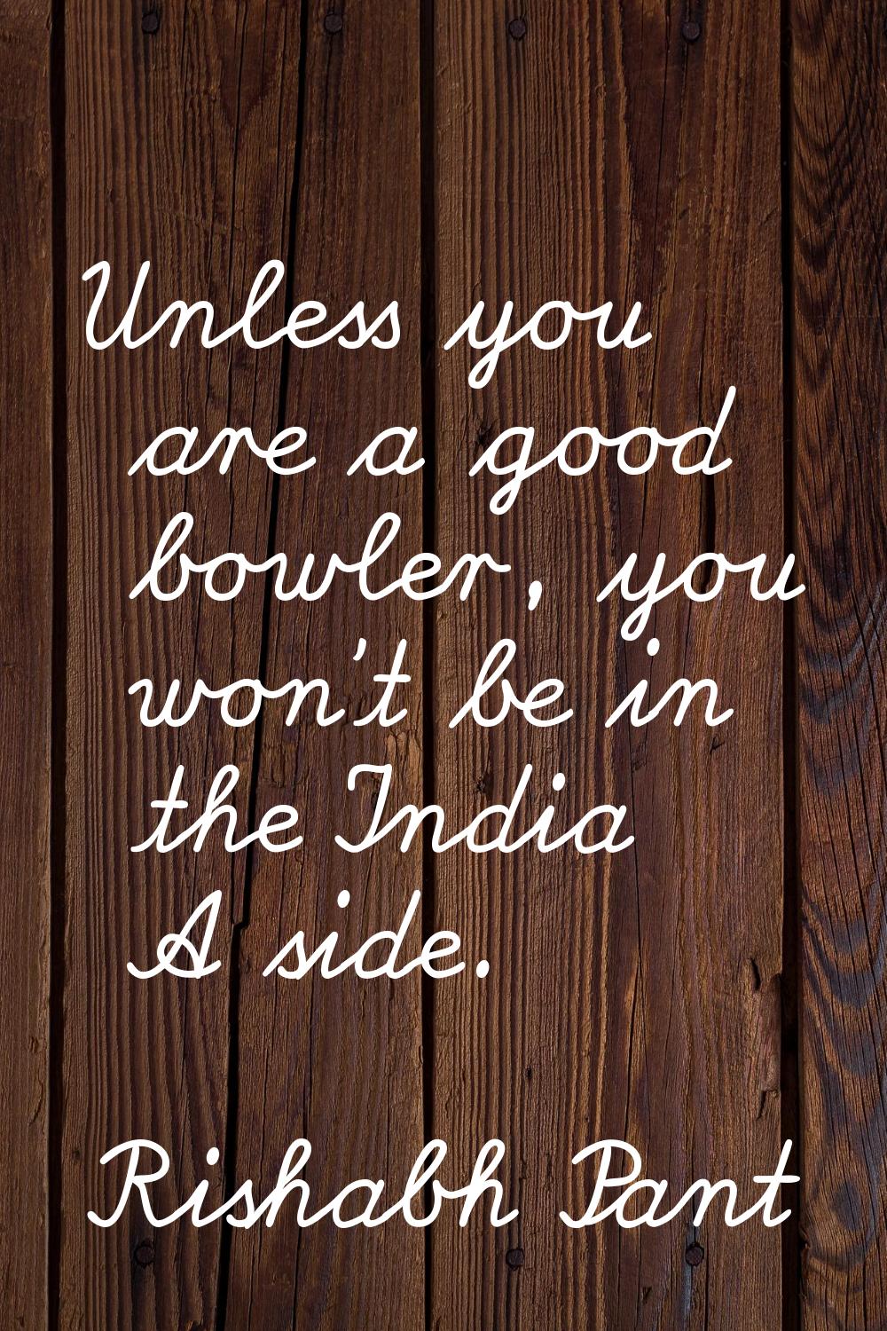 Unless you are a good bowler, you won't be in the India A side.