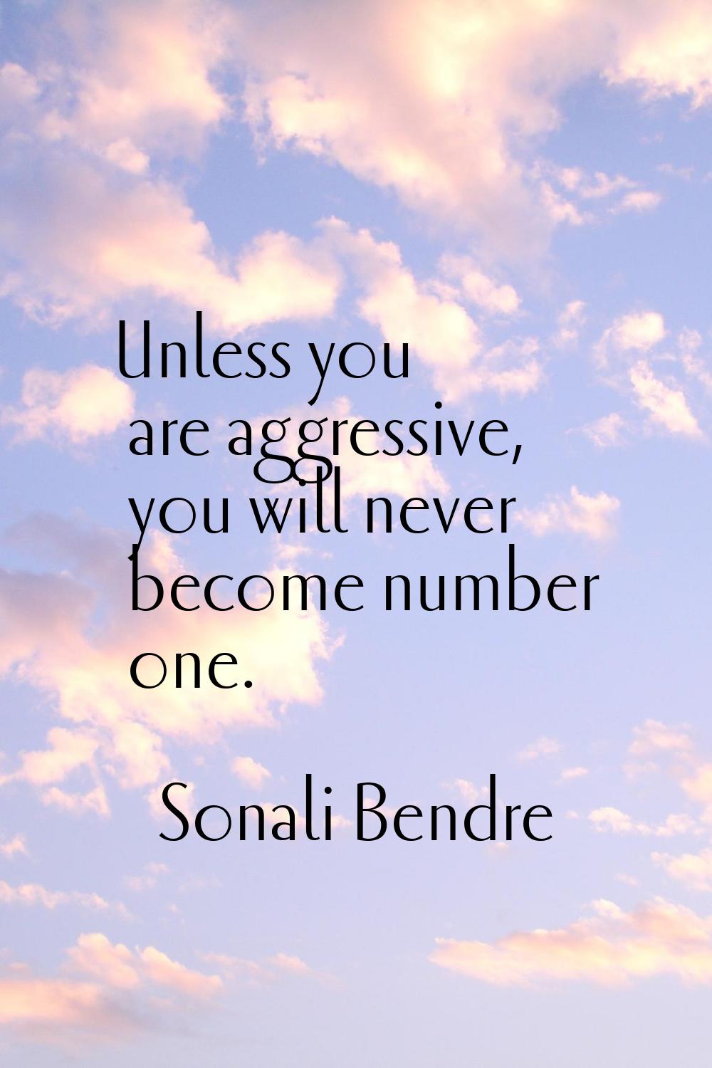 Unless you are aggressive, you will never become number one.