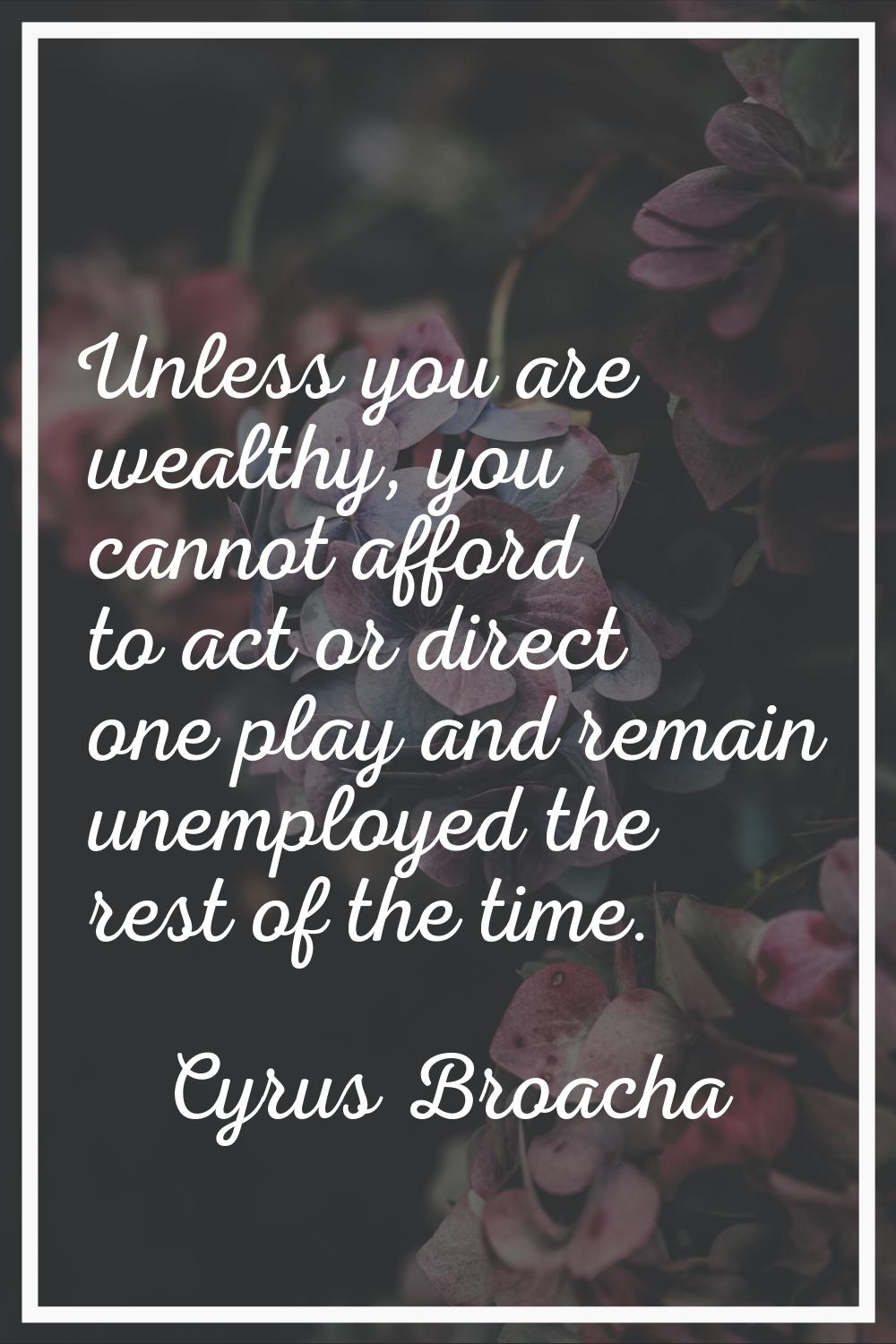 Unless you are wealthy, you cannot afford to act or direct one play and remain unemployed the rest 
