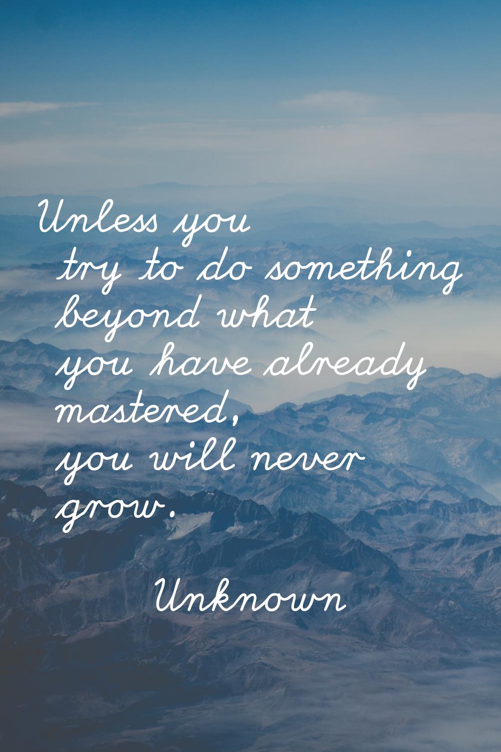 Unless you try to do something beyond what you have already mastered, you will never grow.
