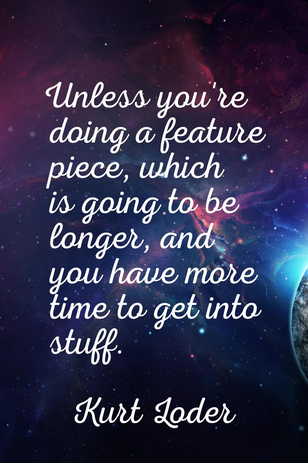 Unless you're doing a feature piece, which is going to be longer, and you have more time to get int