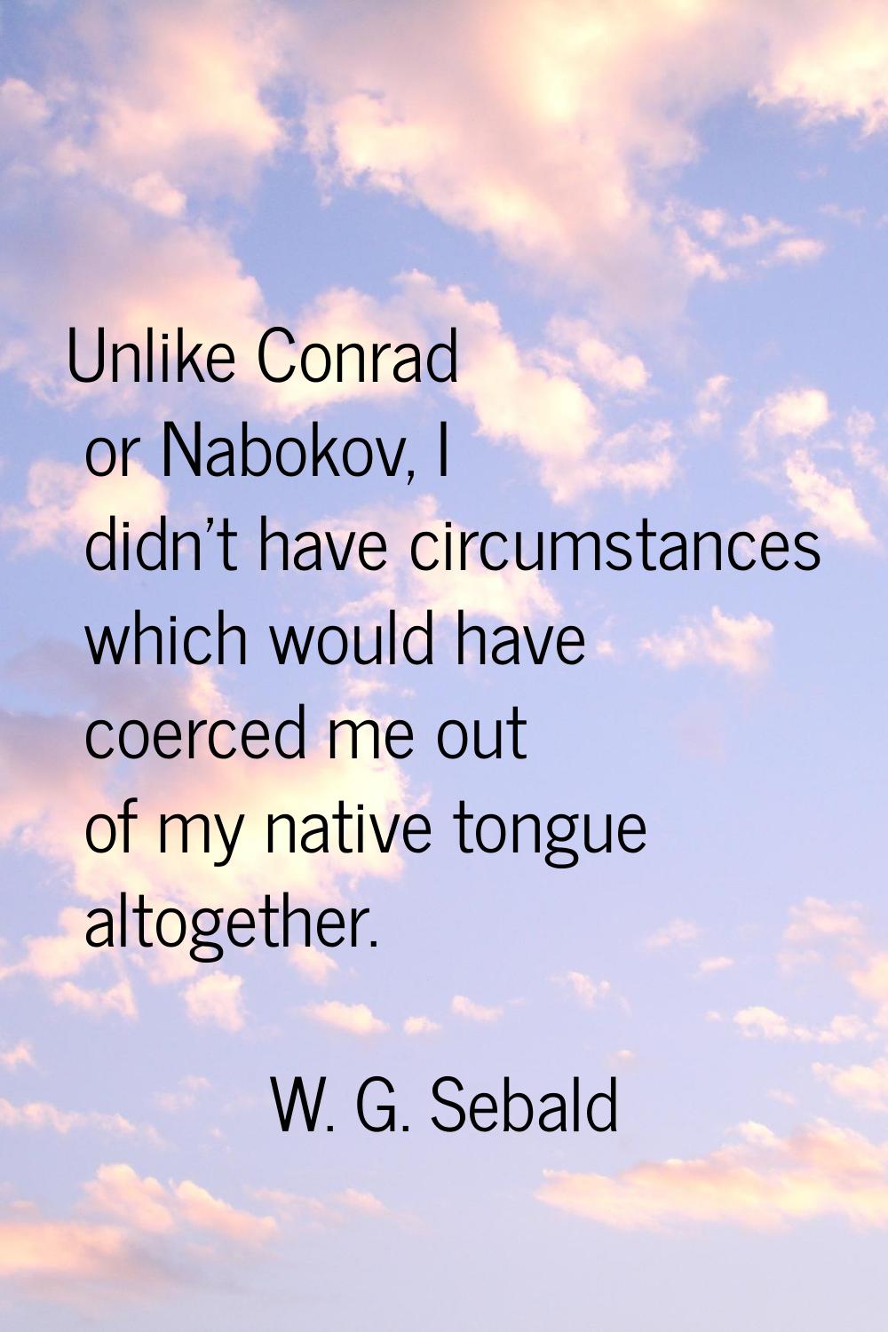 Unlike Conrad or Nabokov, I didn't have circumstances which would have coerced me out of my native 