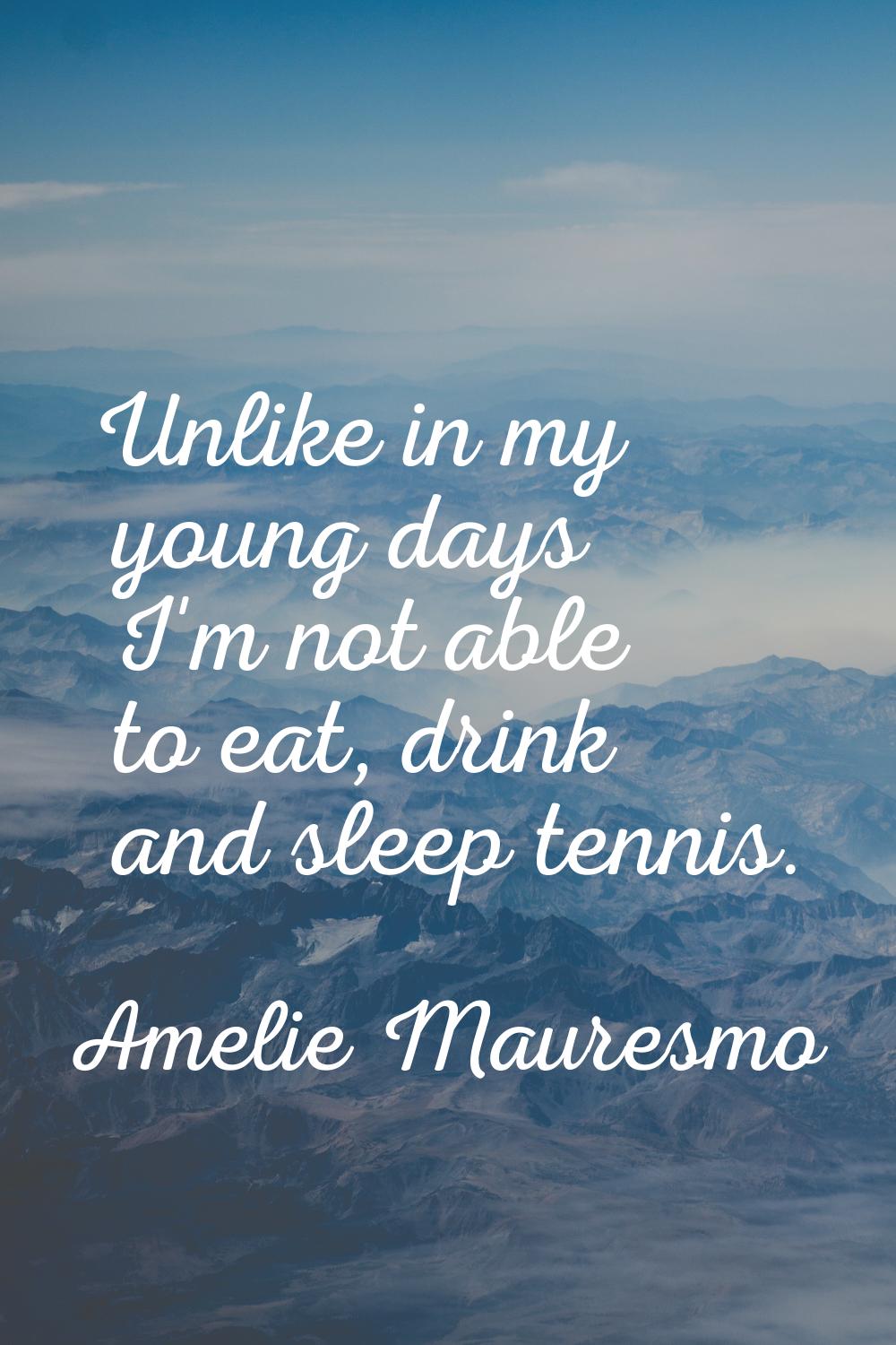Unlike in my young days I'm not able to eat, drink and sleep tennis.