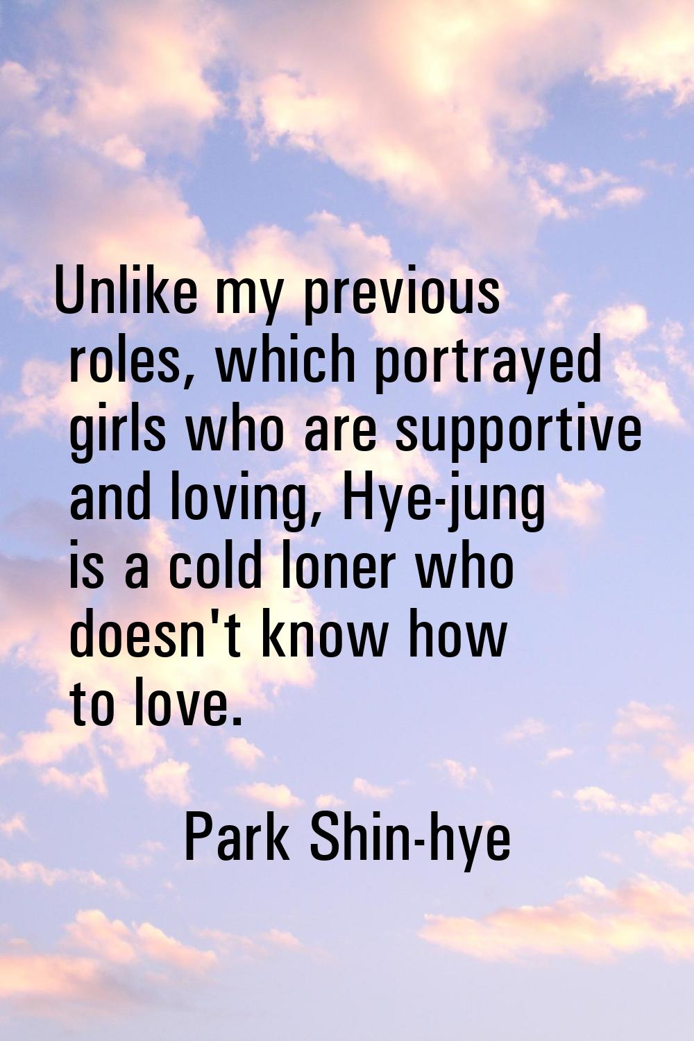 Unlike my previous roles, which portrayed girls who are supportive and loving, Hye-jung is a cold l