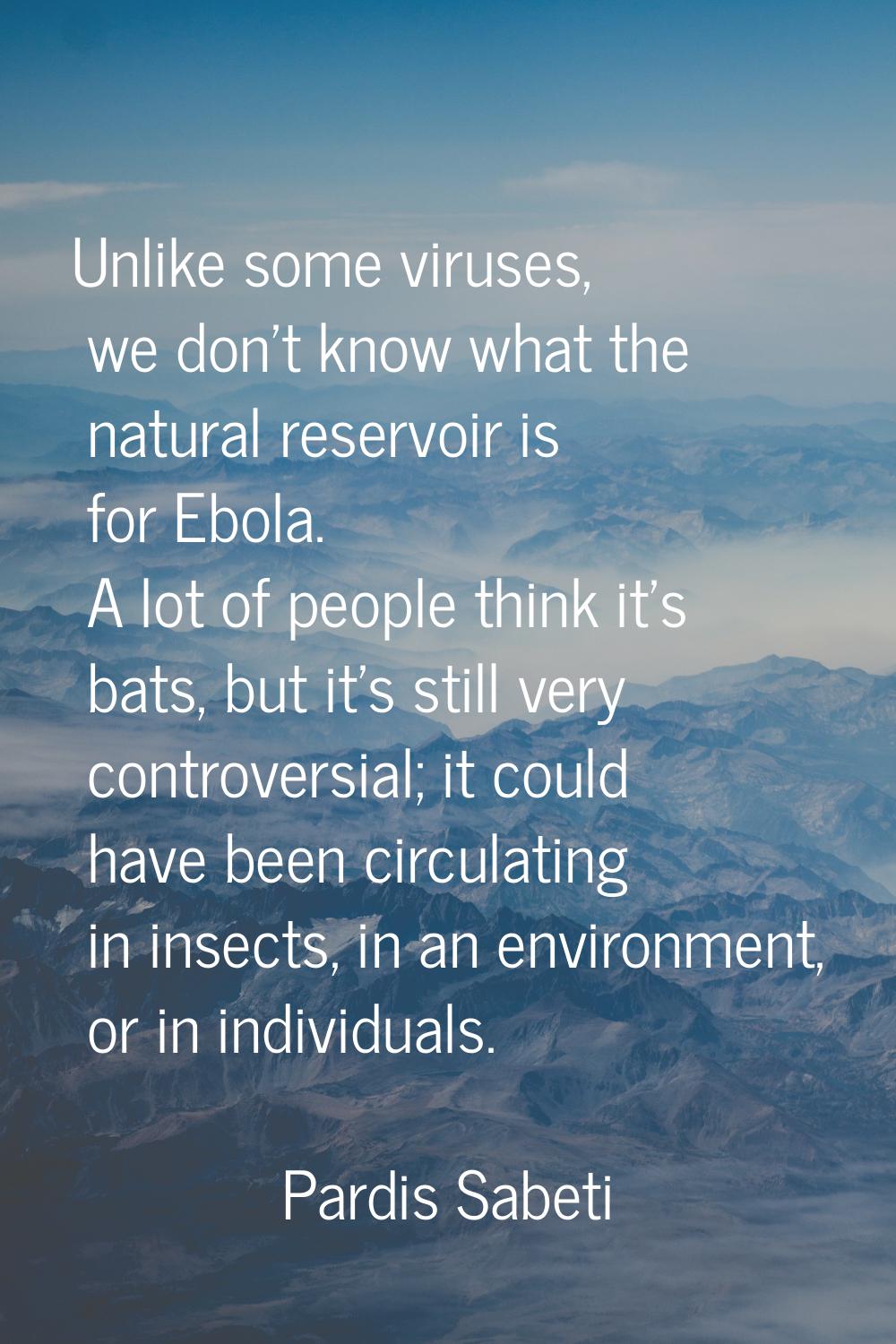 Unlike some viruses, we don't know what the natural reservoir is for Ebola. A lot of people think i
