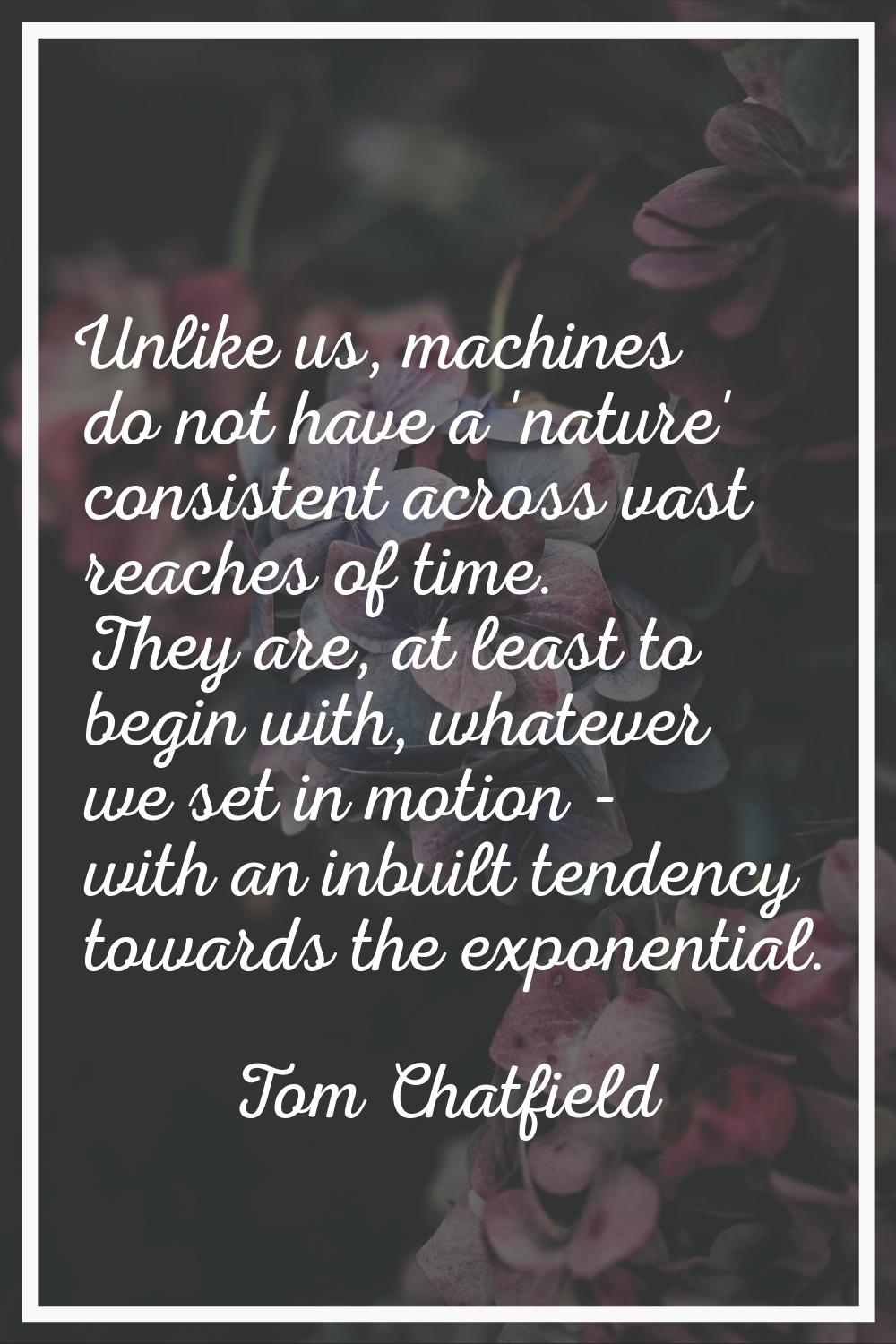 Unlike us, machines do not have a 'nature' consistent across vast reaches of time. They are, at lea