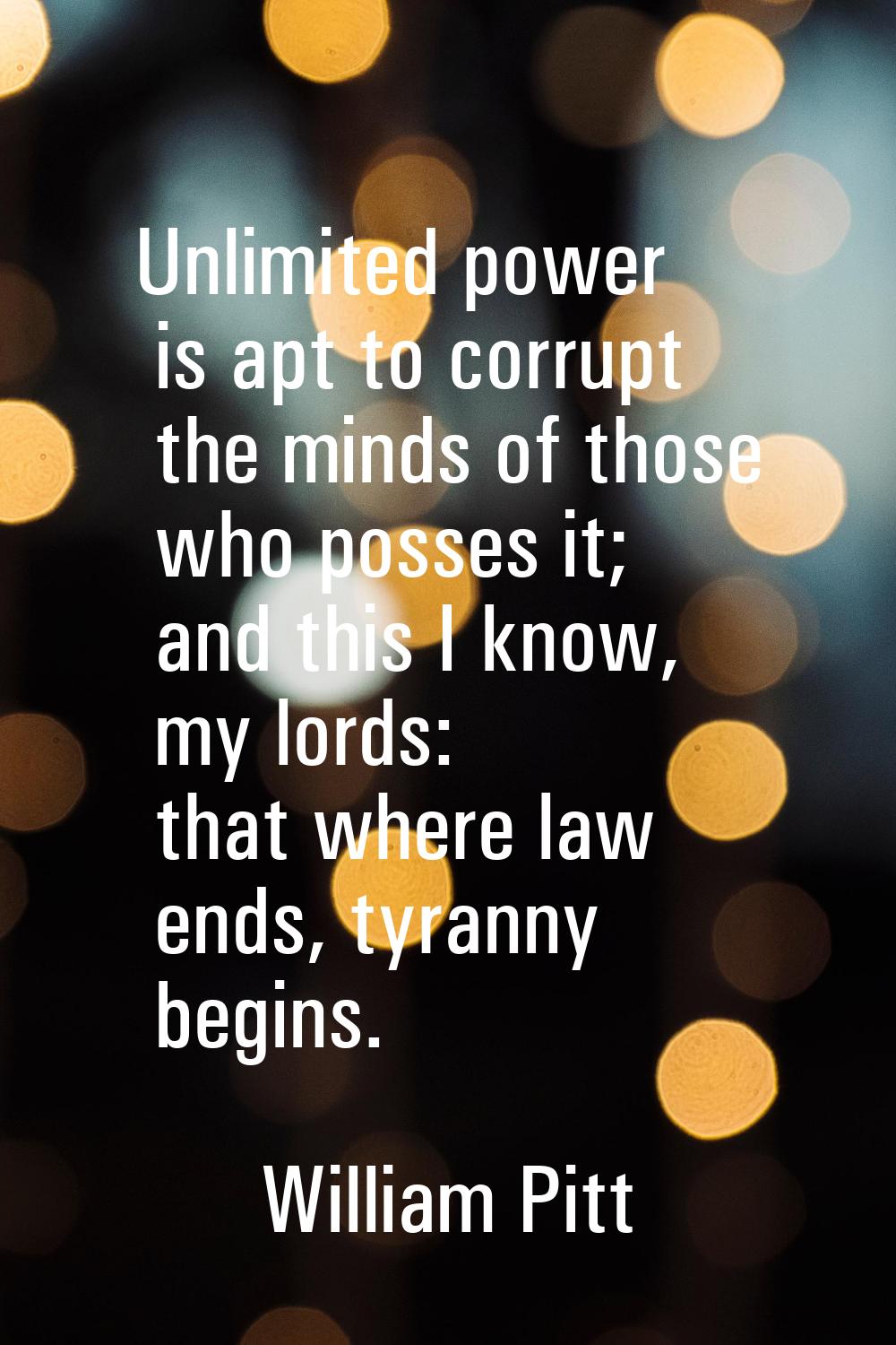 Unlimited power is apt to corrupt the minds of those who posses it; and this I know, my lords: that