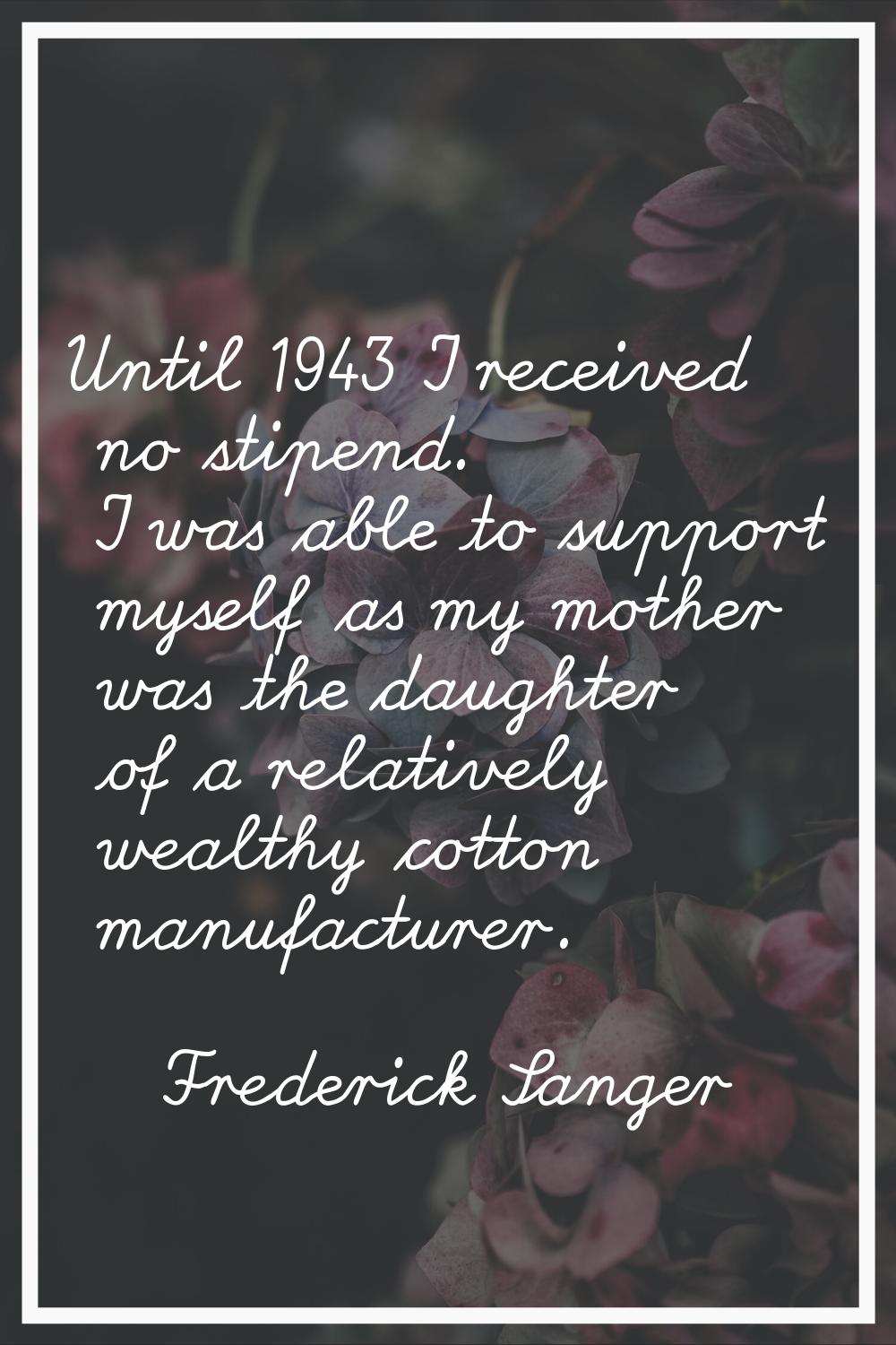 Until 1943 I received no stipend. I was able to support myself as my mother was the daughter of a r