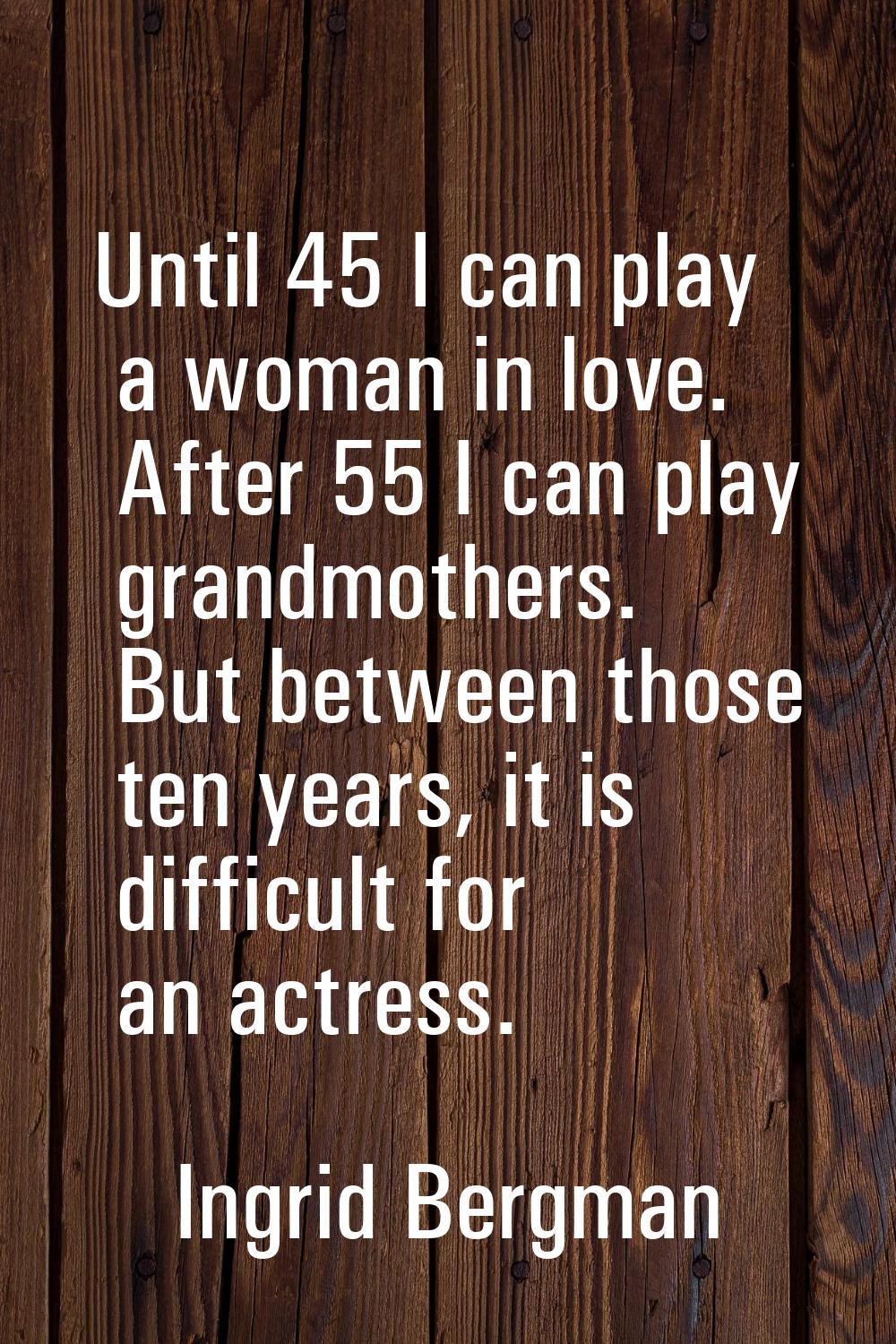 Until 45 I can play a woman in love. After 55 I can play grandmothers. But between those ten years,