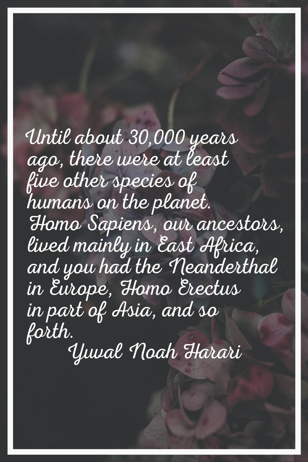 Until about 30,000 years ago, there were at least five other species of humans on the planet. Homo 
