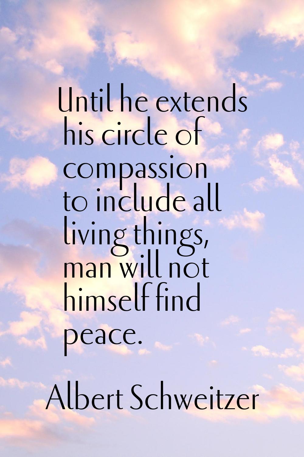 Until he extends his circle of compassion to include all living things, man will not himself find p