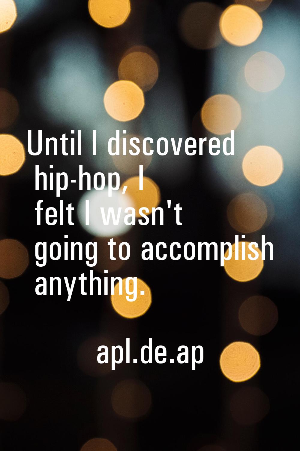 Until I discovered hip-hop, I felt I wasn't going to accomplish anything.