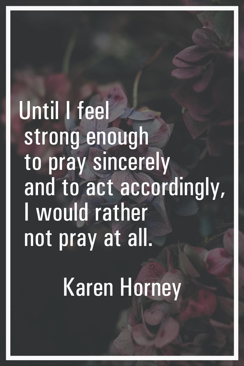 Until I feel strong enough to pray sincerely and to act accordingly, I would rather not pray at all