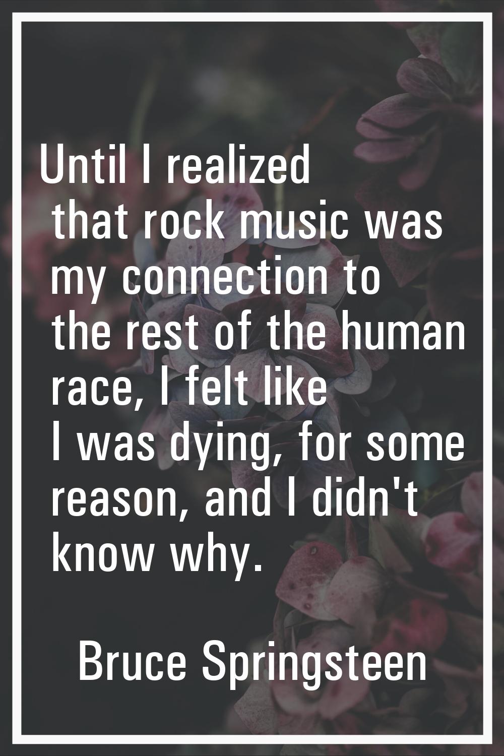 Until I realized that rock music was my connection to the rest of the human race, I felt like I was