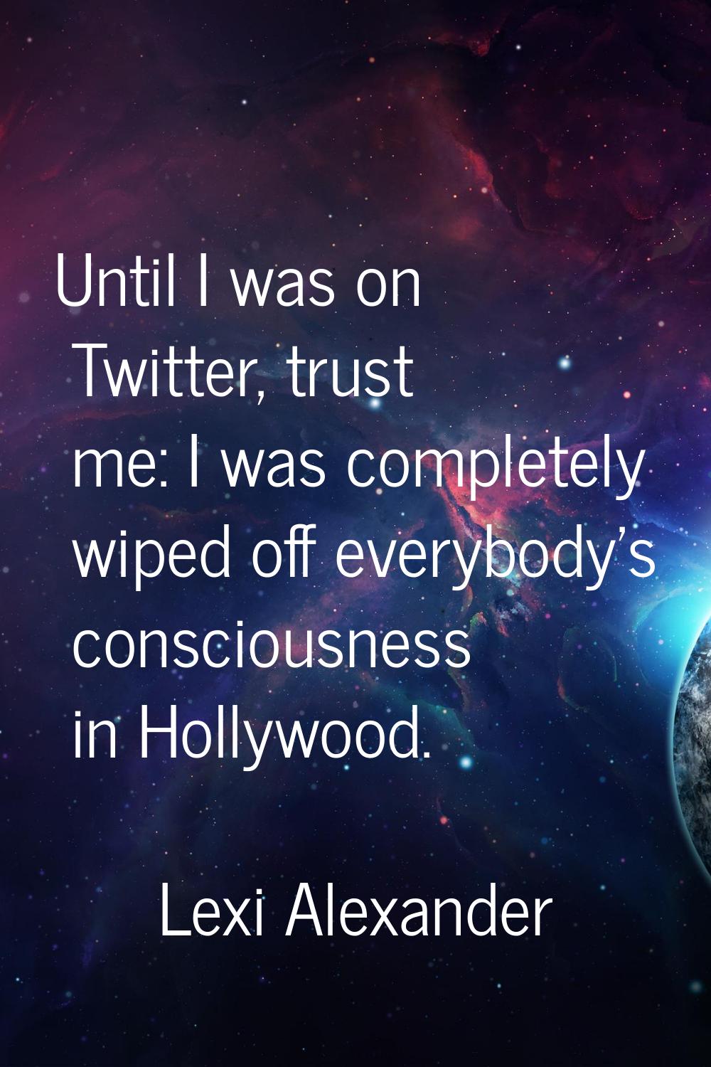 Until I was on Twitter, trust me: I was completely wiped off everybody's consciousness in Hollywood