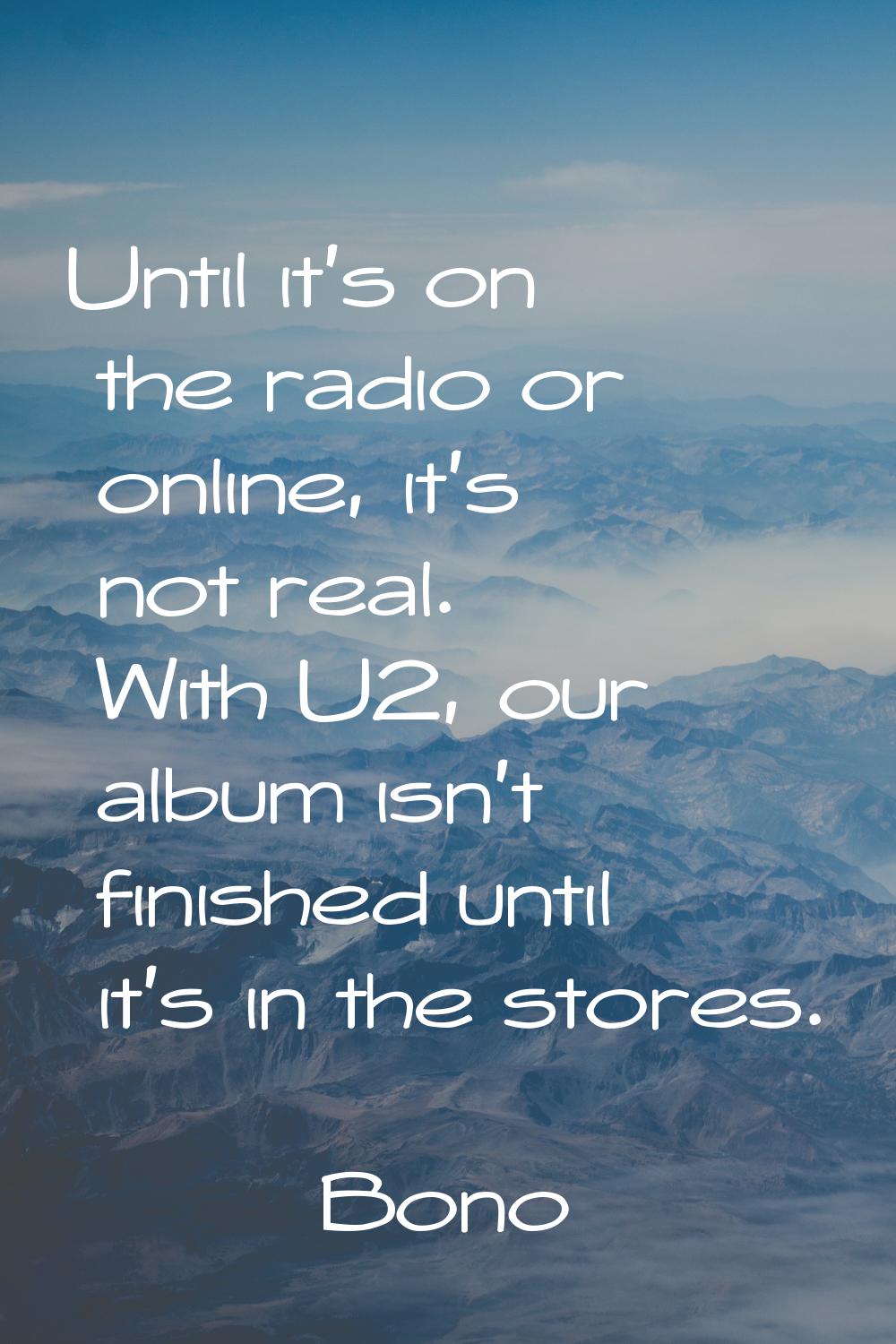 Until it's on the radio or online, it's not real. With U2, our album isn't finished until it's in t