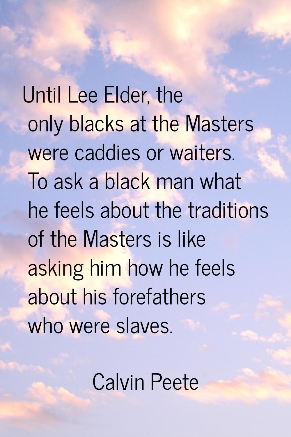 Until Lee Elder, the only blacks at the Masters were caddies or waiters. To ask a black man what he