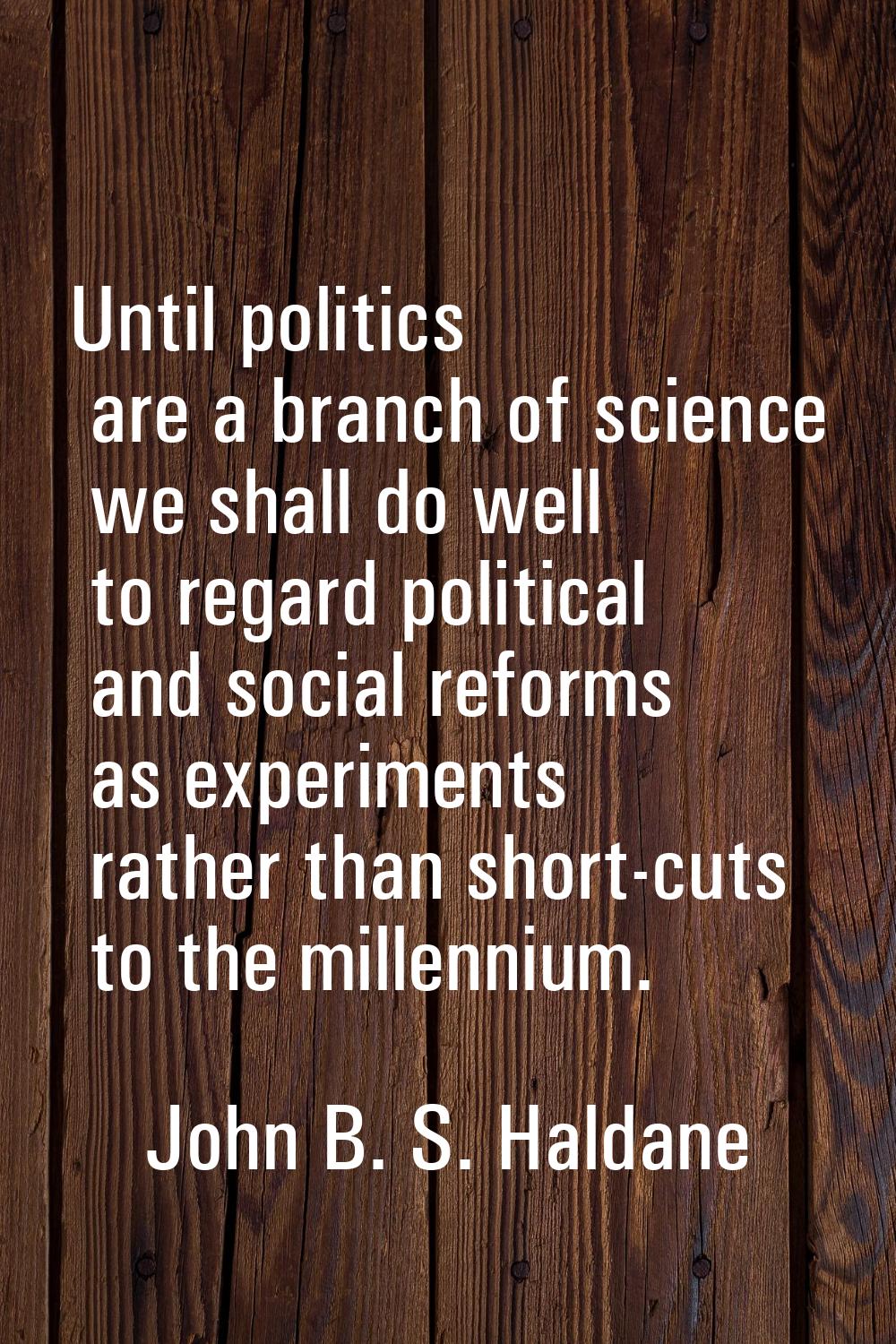 Until politics are a branch of science we shall do well to regard political and social reforms as e