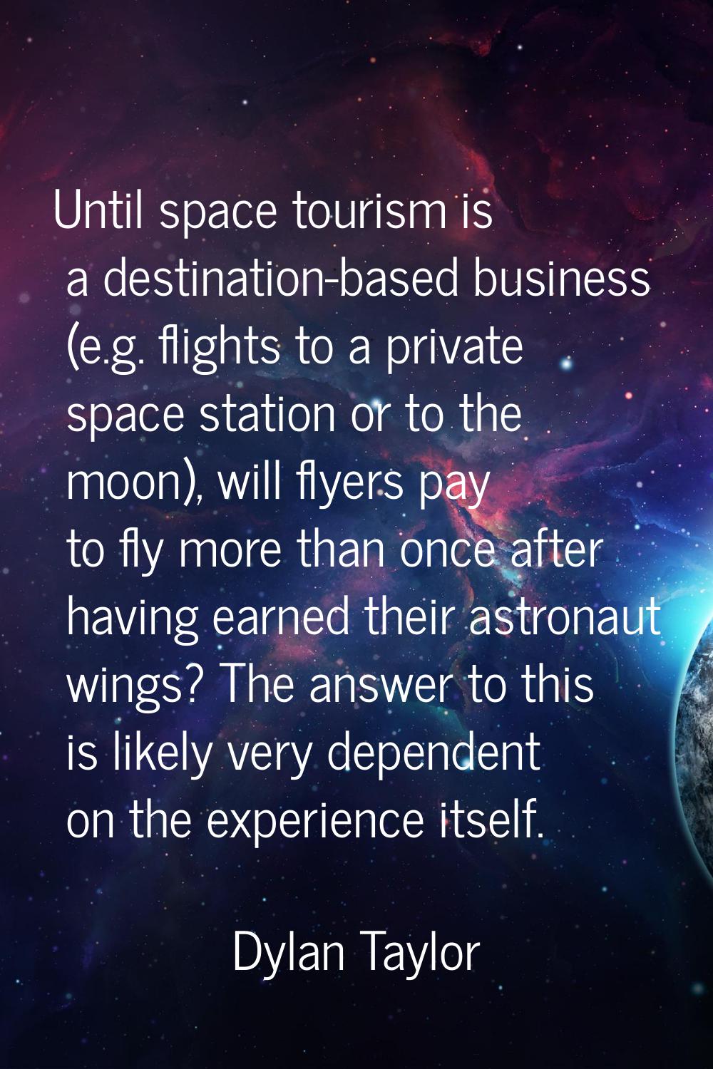 Until space tourism is a destination-based business (e.g. flights to a private space station or to 