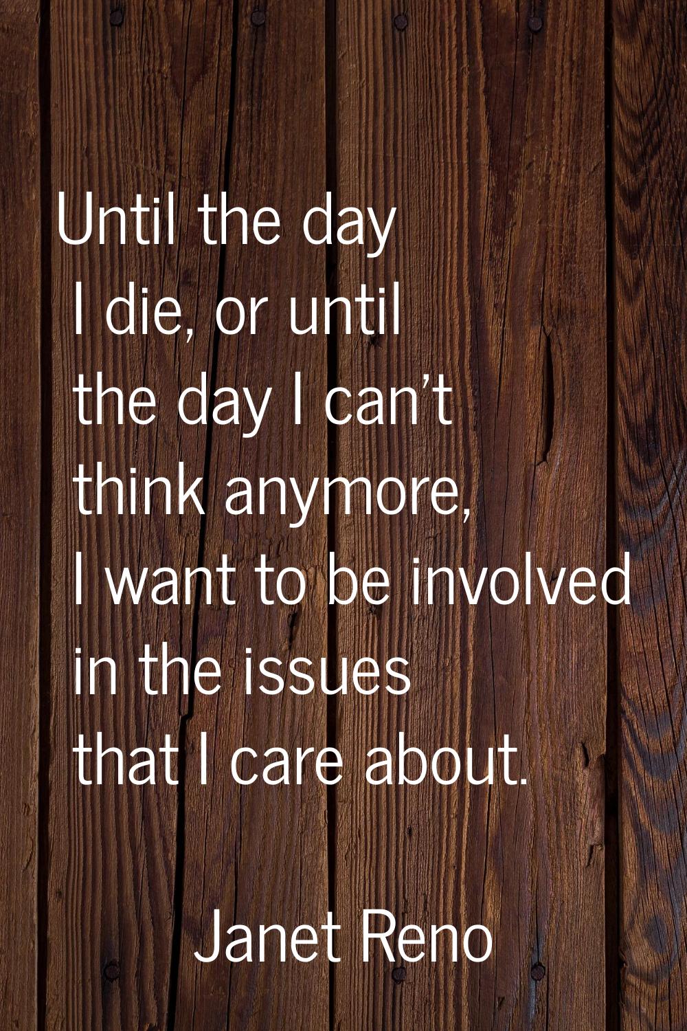 Until the day I die, or until the day I can't think anymore, I want to be involved in the issues th