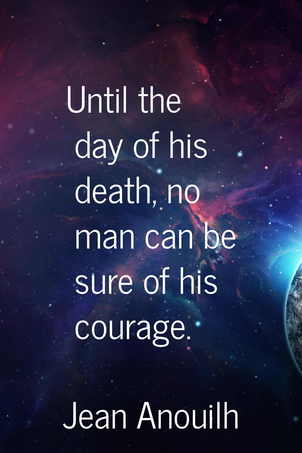 Until the day of his death, no man can be sure of his courage.