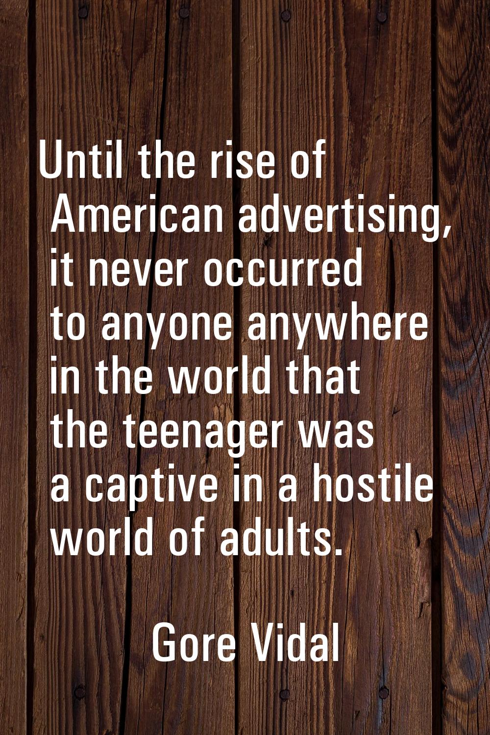 Until the rise of American advertising, it never occurred to anyone anywhere in the world that the 