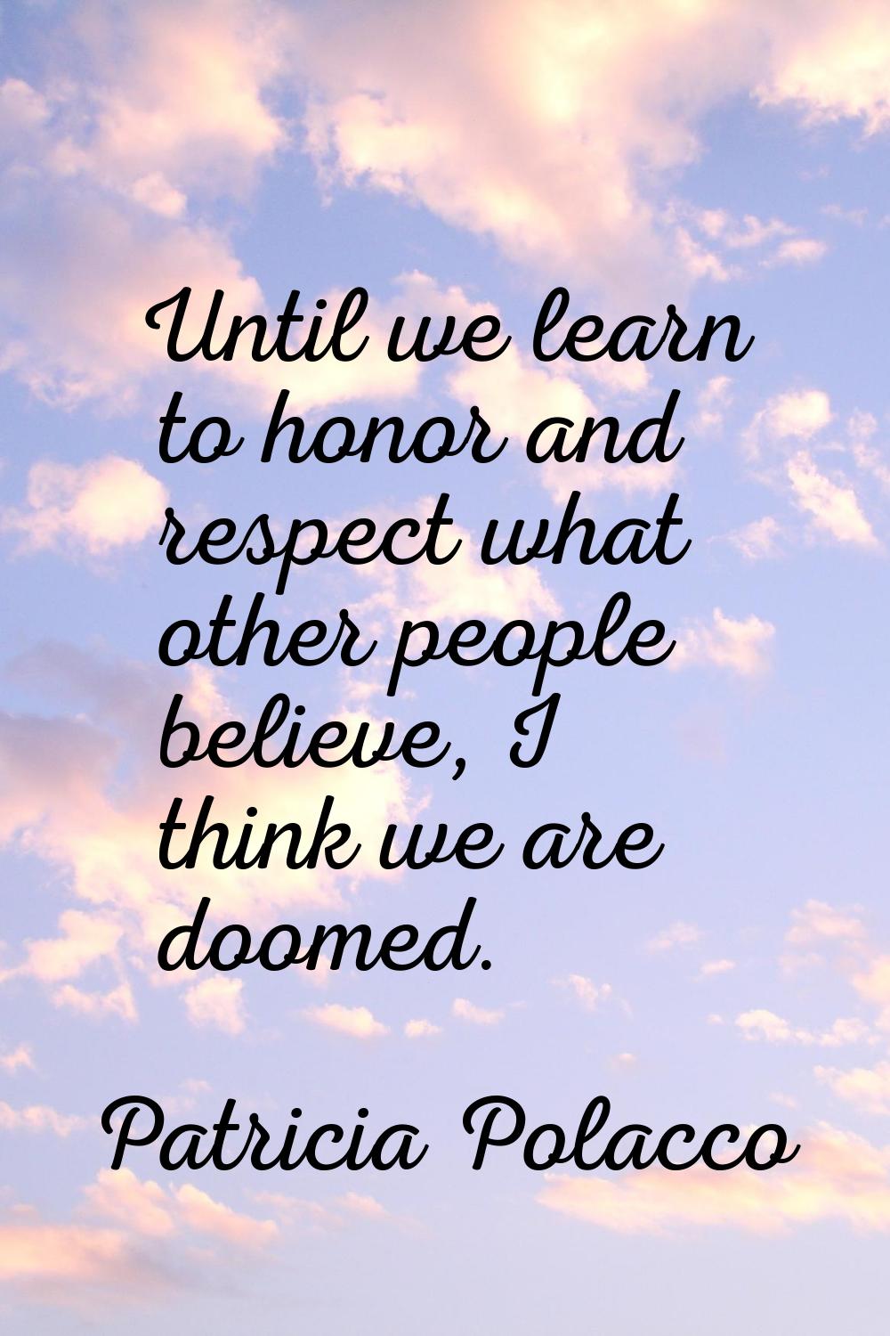 Until we learn to honor and respect what other people believe, I think we are doomed.