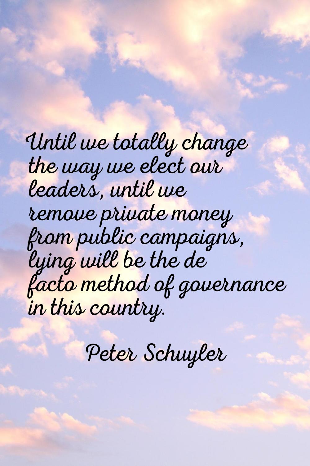 Until we totally change the way we elect our leaders, until we remove private money from public cam