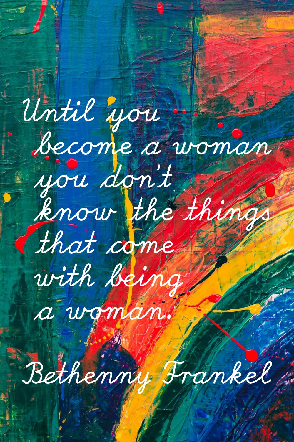 Until you become a woman you don't know the things that come with being a woman.
