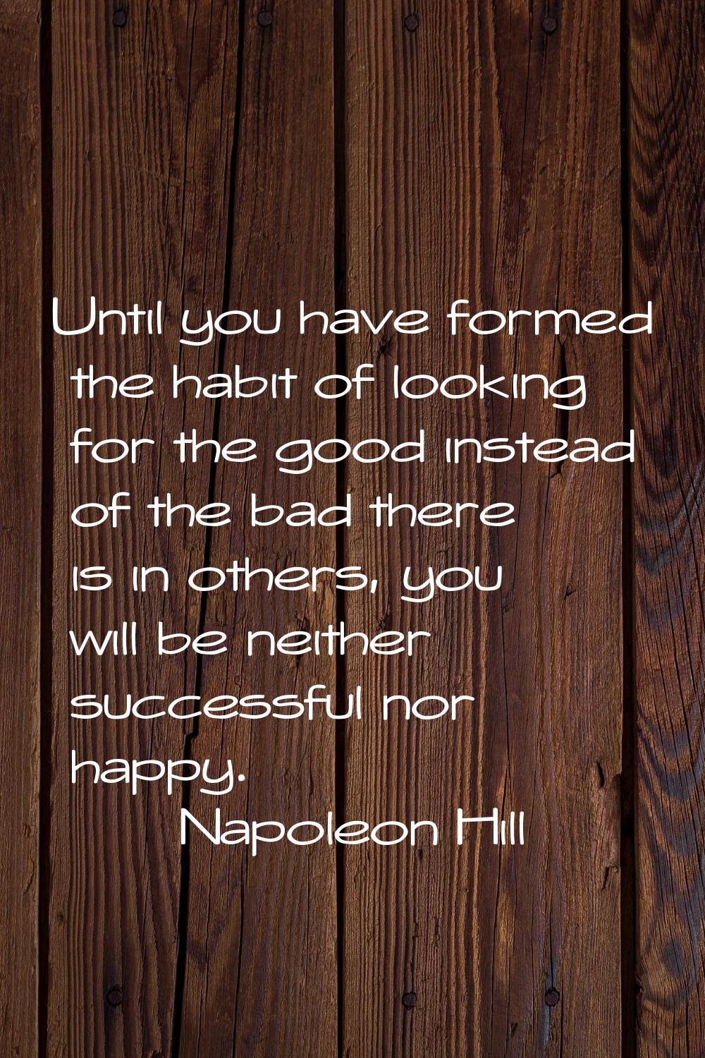 Until you have formed the habit of looking for the good instead of the bad there is in others, you 