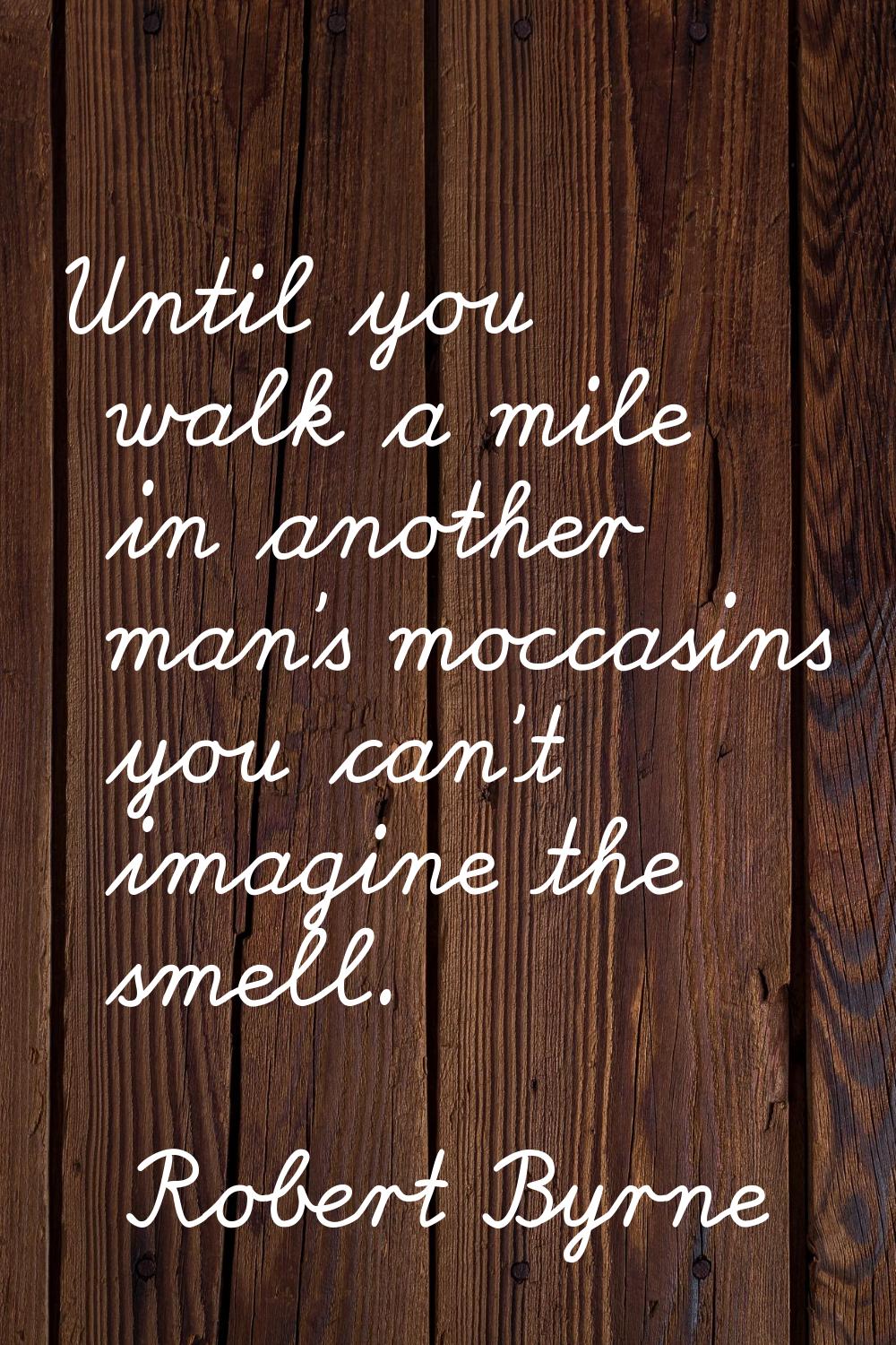 Until you walk a mile in another man's moccasins you can't imagine the smell.