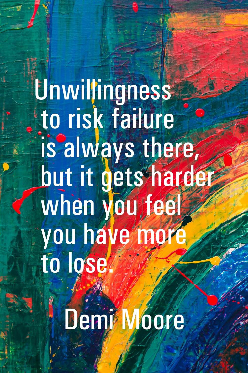 Unwillingness to risk failure is always there, but it gets harder when you feel you have more to lo