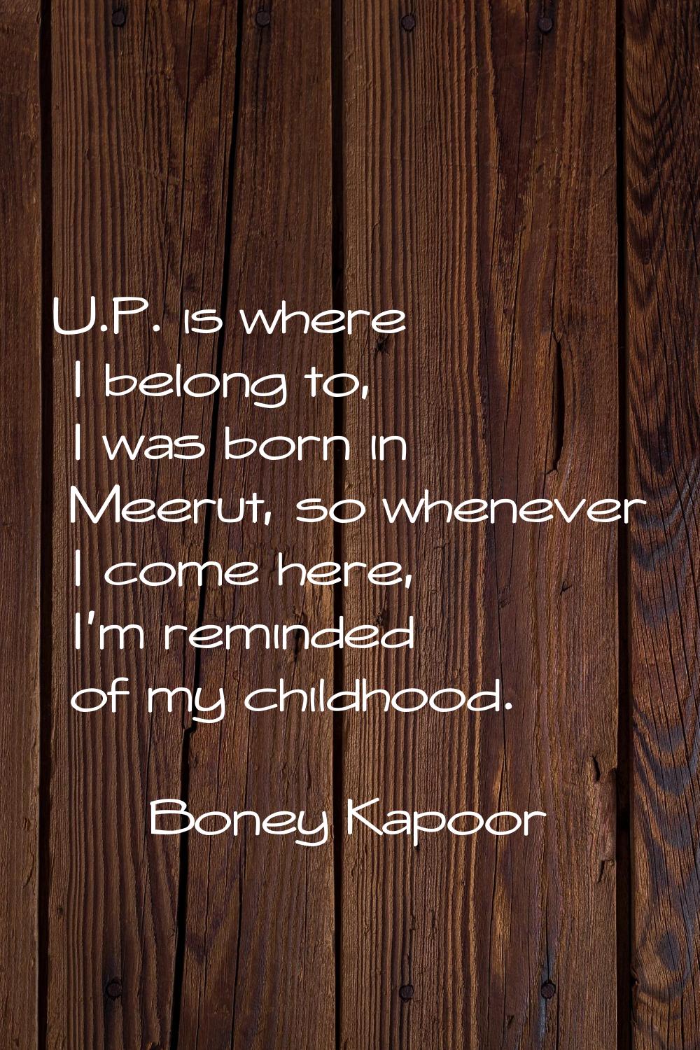 U.P. is where I belong to, I was born in Meerut, so whenever I come here, I'm reminded of my childh