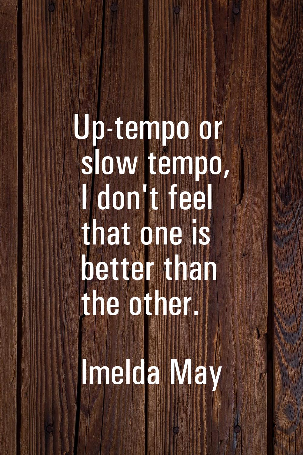 Up-tempo or slow tempo, I don't feel that one is better than the other.