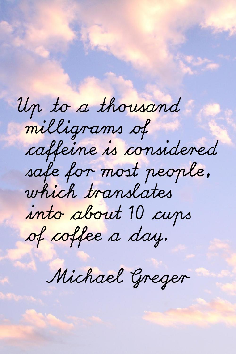 Up to a thousand milligrams of caffeine is considered safe for most people, which translates into a