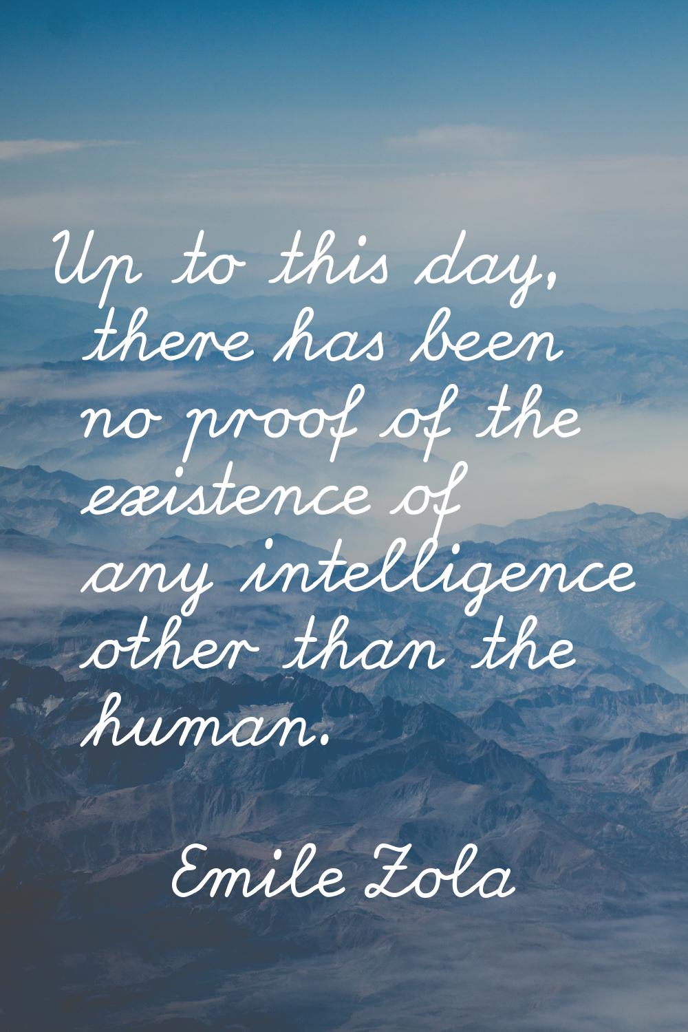 Up to this day, there has been no proof of the existence of any intelligence other than the human.