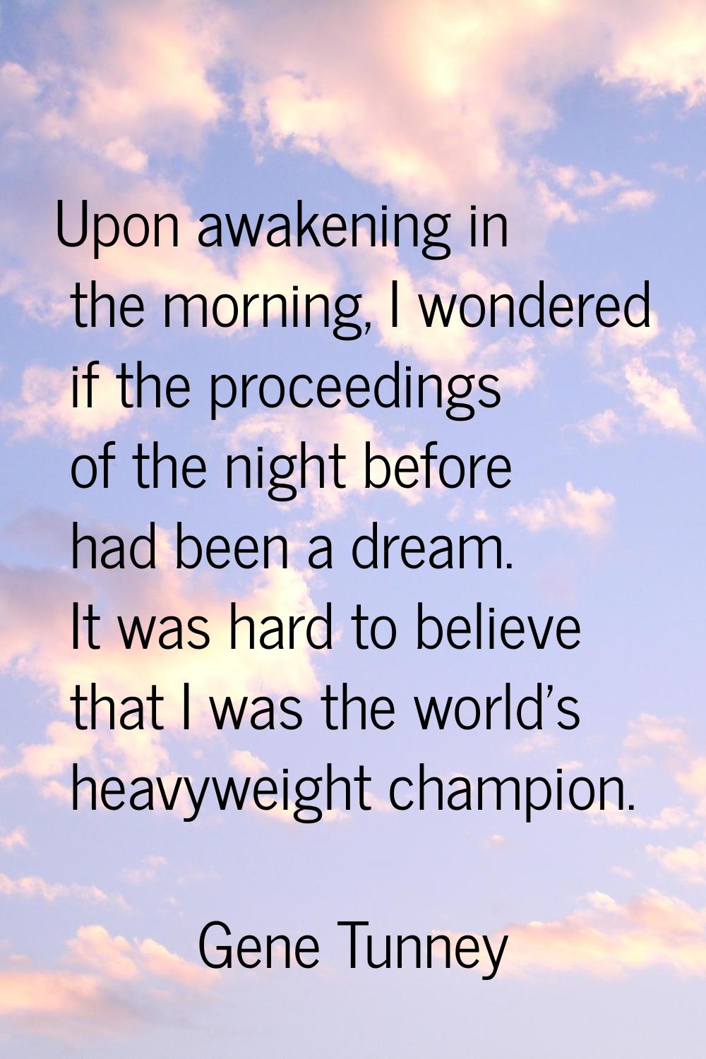 Upon awakening in the morning, I wondered if the proceedings of the night before had been a dream. 