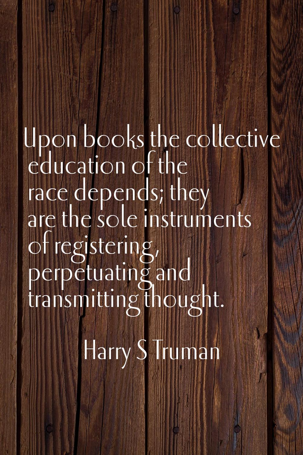 Upon books the collective education of the race depends; they are the sole instruments of registeri
