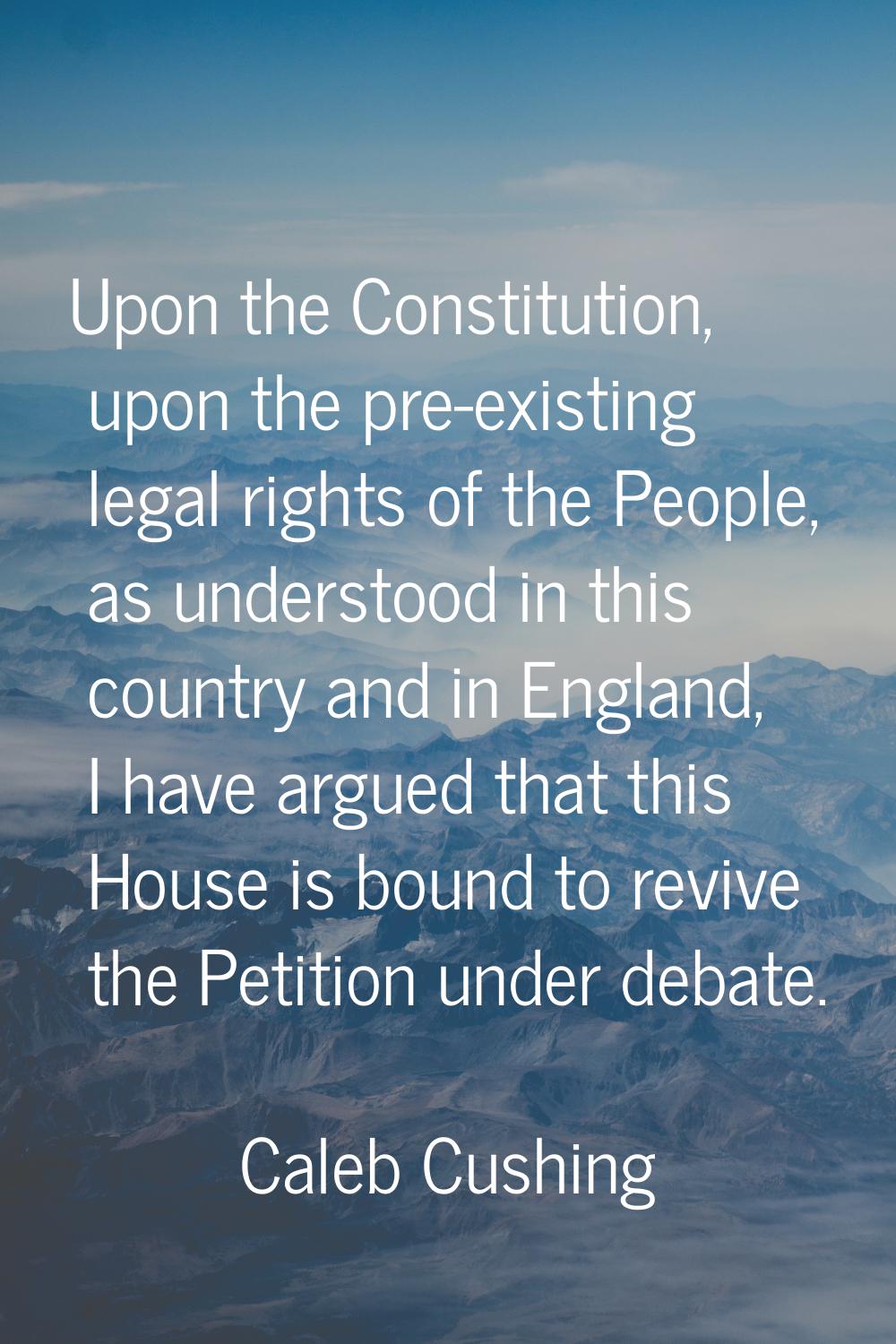 Upon the Constitution, upon the pre-existing legal rights of the People, as understood in this coun