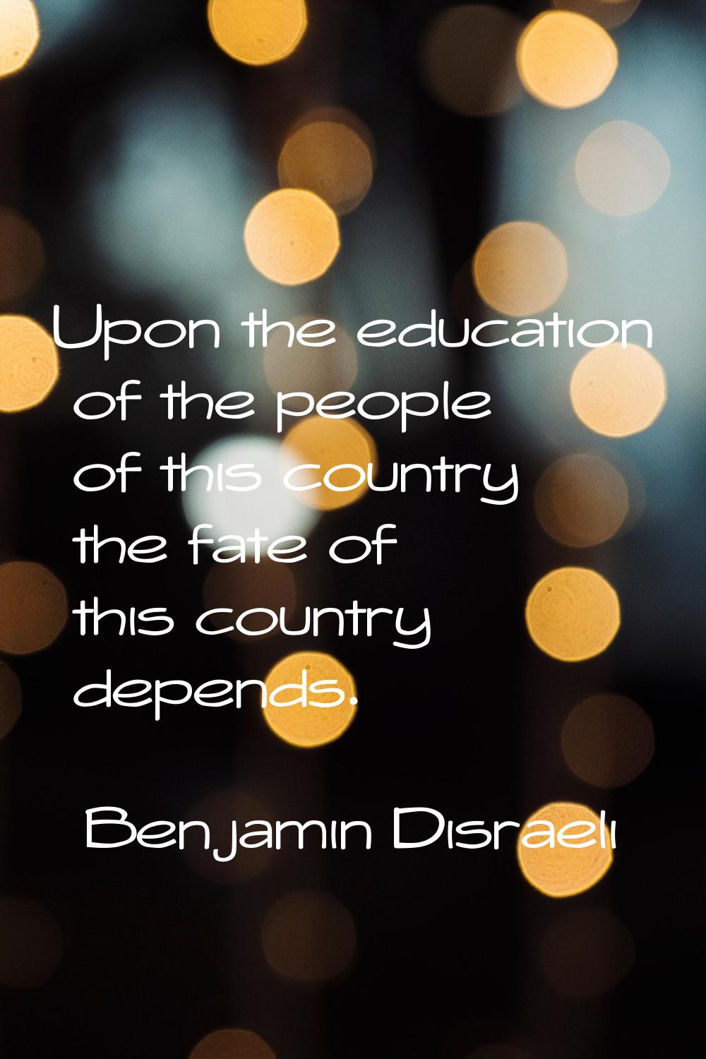 Upon the education of the people of this country the fate of this country depends.