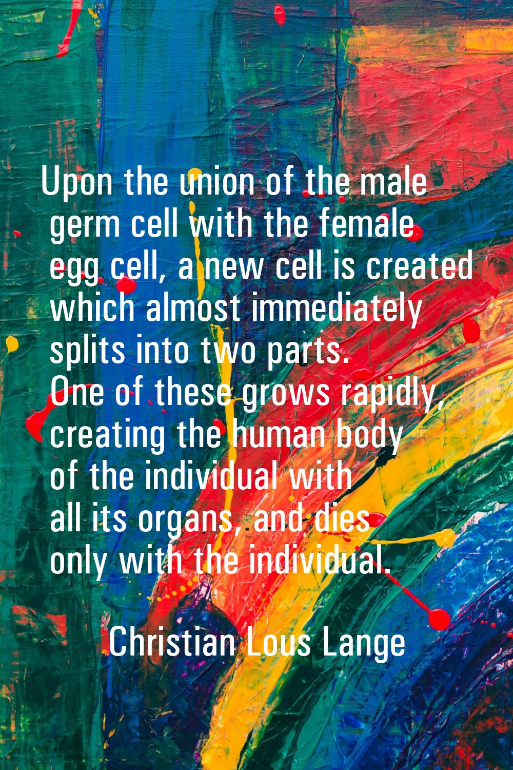 Upon the union of the male germ cell with the female egg cell, a new cell is created which almost i