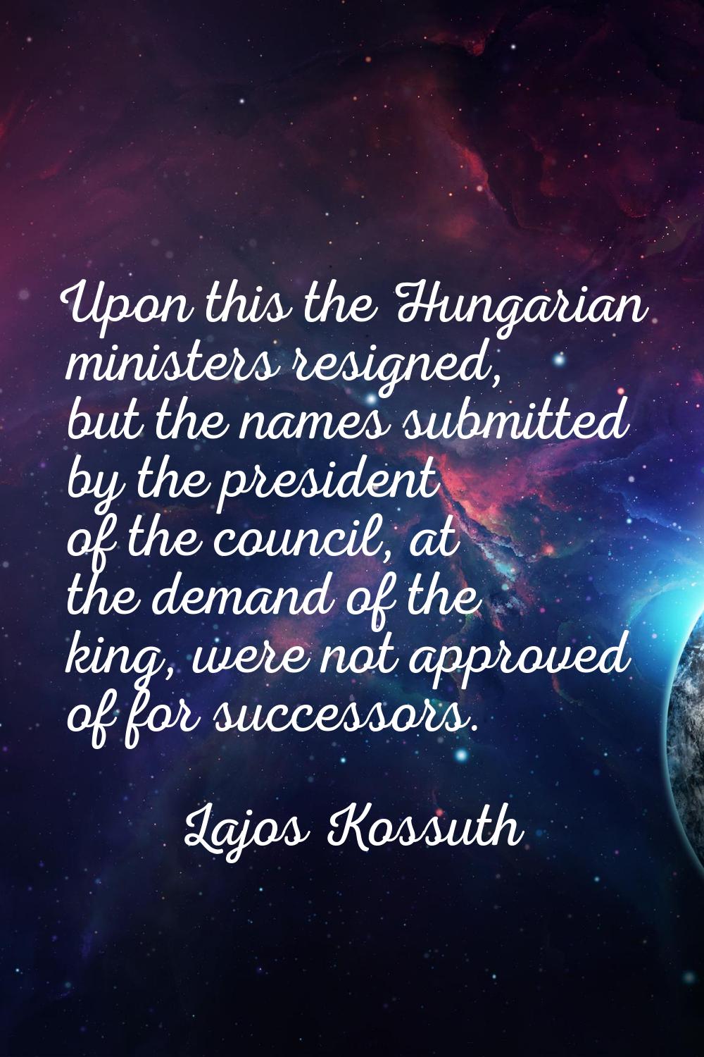 Upon this the Hungarian ministers resigned, but the names submitted by the president of the council