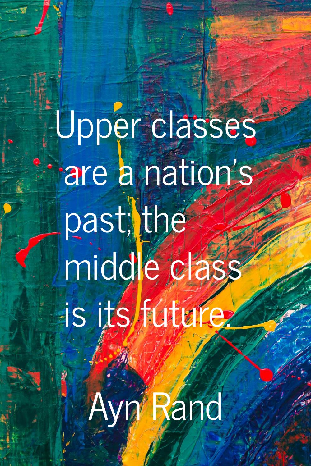 Upper classes are a nation's past; the middle class is its future.