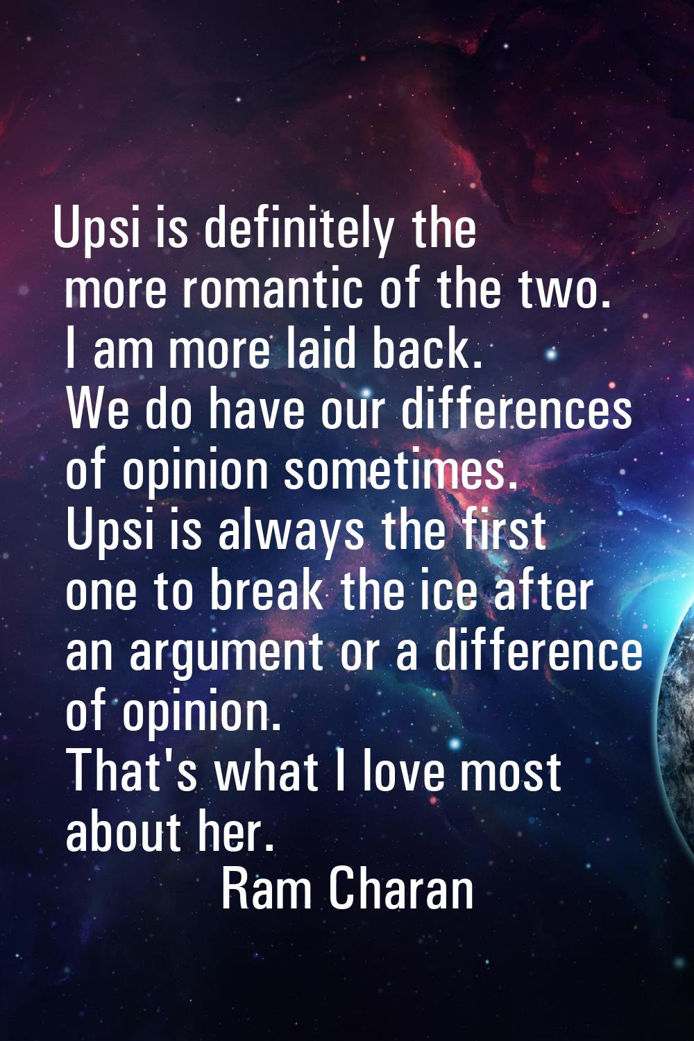 Upsi is definitely the more romantic of the two. I am more laid back. We do have our differences of